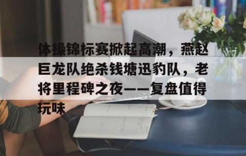 南宫28-包含体操锦标赛掀起高潮，燕赵巨龙队绝杀钱塘迅豹队，老将里程碑之夜——复盘值得玩味的词条